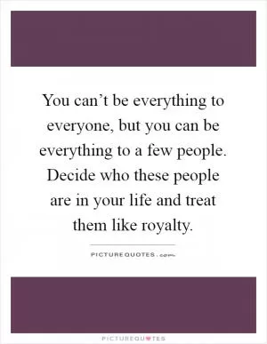 You can’t be everything to everyone, but you can be everything to a few people. Decide who these people are in your life and treat them like royalty Picture Quote #1