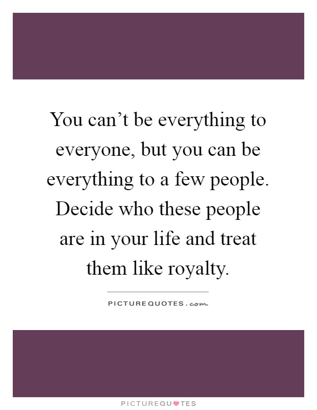 You can't be everything to everyone, but you can be everything to a few people. Decide who these people are in your life and treat them like royalty Picture Quote #1