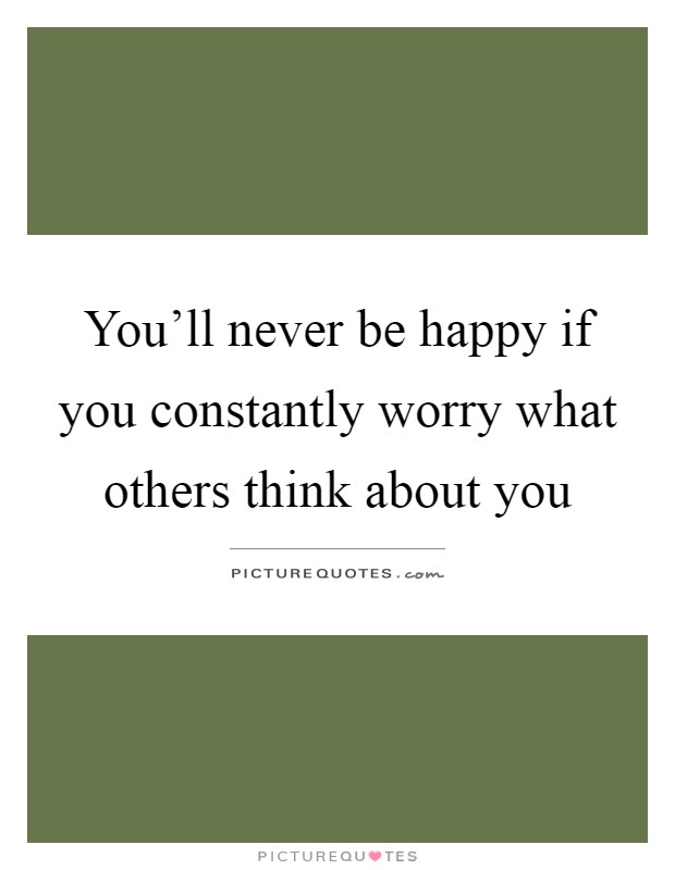 You'll never be happy if you constantly worry what others think about you Picture Quote #1