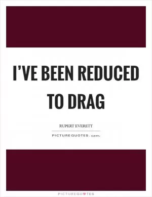 I’ve been reduced to drag Picture Quote #1
