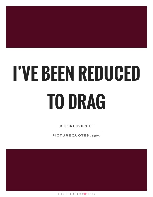 I've been reduced to drag Picture Quote #1