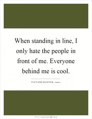 When standing in line, I only hate the people in front of me. Everyone behind me is cool Picture Quote #1