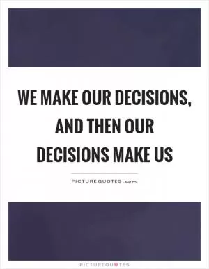 We make our decisions, and then our decisions make us Picture Quote #1