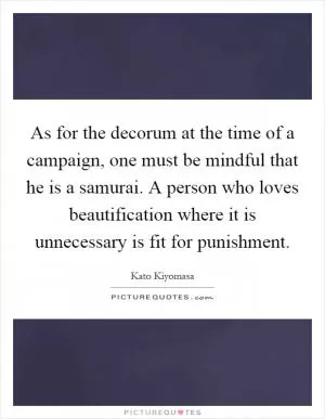 As for the decorum at the time of a campaign, one must be mindful that he is a samurai. A person who loves beautification where it is unnecessary is fit for punishment Picture Quote #1