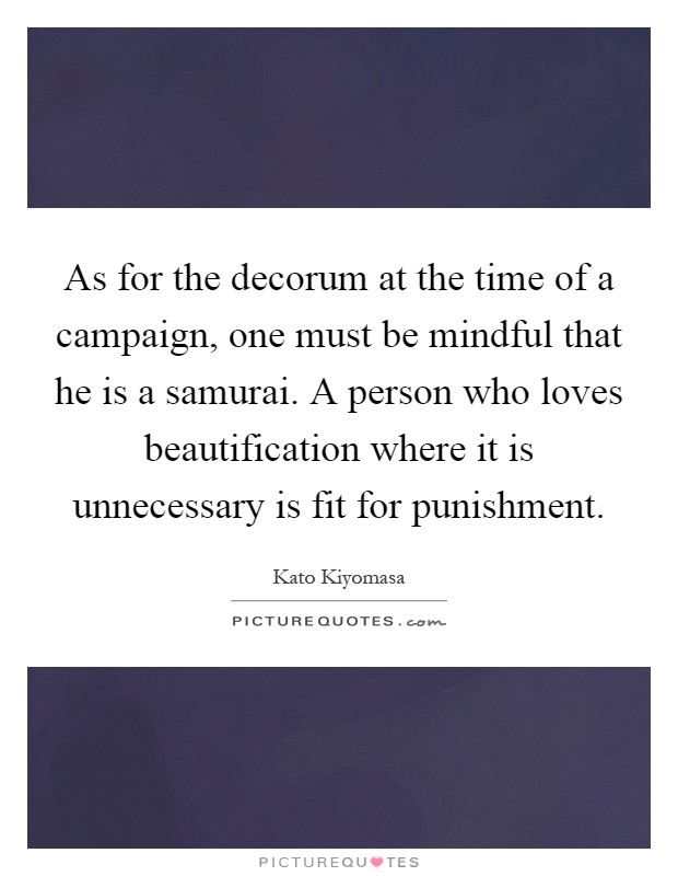 As for the decorum at the time of a campaign, one must be mindful that he is a samurai. A person who loves beautification where it is unnecessary is fit for punishment Picture Quote #1