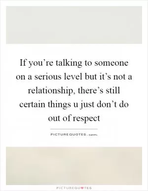 If you’re talking to someone on a serious level but it’s not a relationship, there’s still certain things u just don’t do out of respect Picture Quote #1