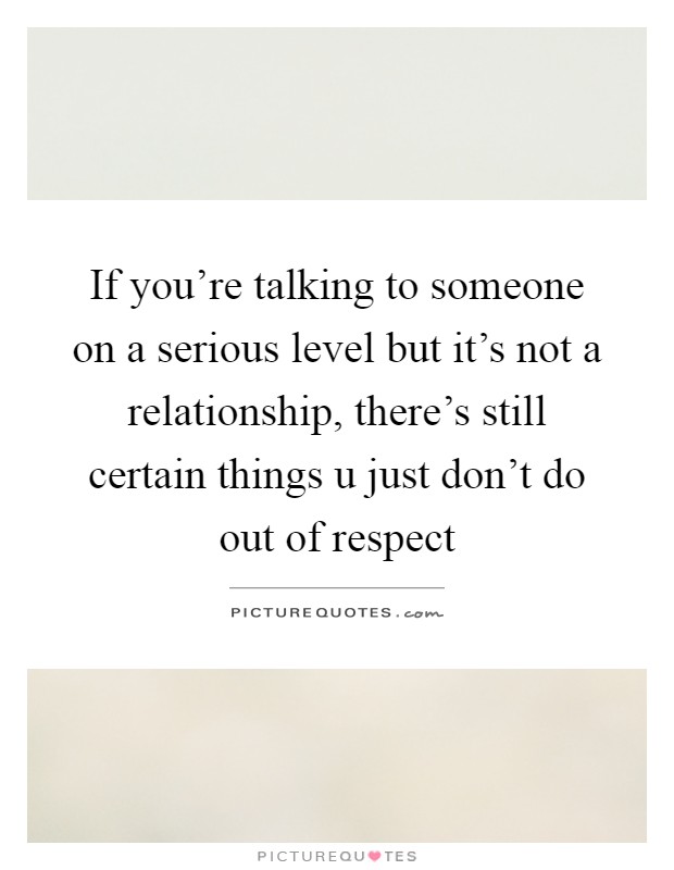 If you're talking to someone on a serious level but it's not a relationship, there's still certain things u just don't do out of respect Picture Quote #1