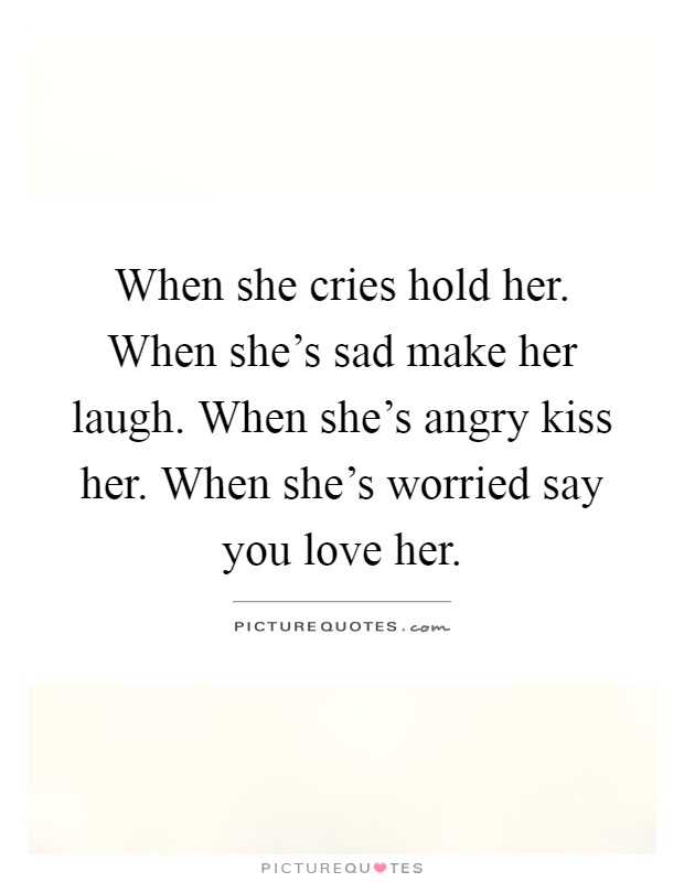 When she cries hold her. When she's sad make her laugh. When she's angry kiss her. When she's worried say you love her Picture Quote #1