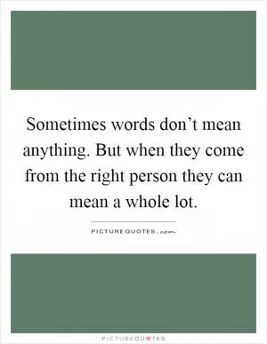 Sometimes words don’t mean anything. But when they come from the right person they can mean a whole lot Picture Quote #1