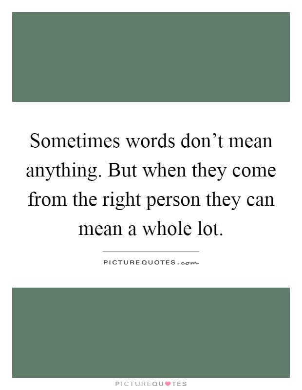 Sometimes words don't mean anything. But when they come from the right person they can mean a whole lot Picture Quote #1
