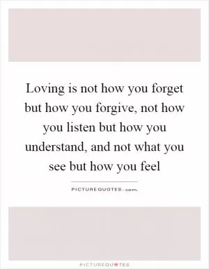 Loving is not how you forget but how you forgive, not how you listen but how you understand, and not what you see but how you feel Picture Quote #1