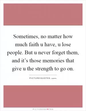 Sometimes, no matter how much faith u have, u lose people. But u never forget them, and it’s those memories that give u the strength to go on Picture Quote #1