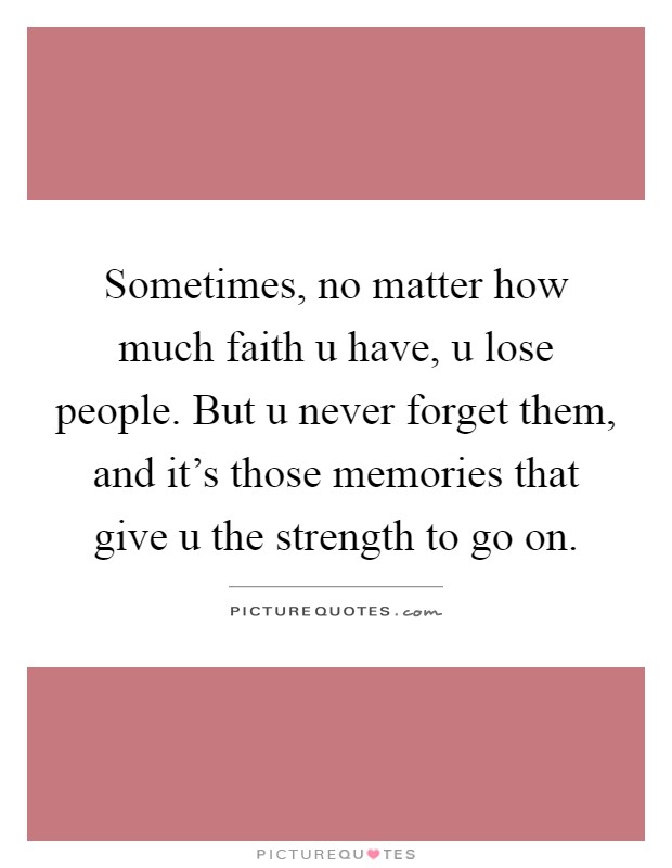 Sometimes, no matter how much faith u have, u lose people. But u never forget them, and it's those memories that give u the strength to go on Picture Quote #1