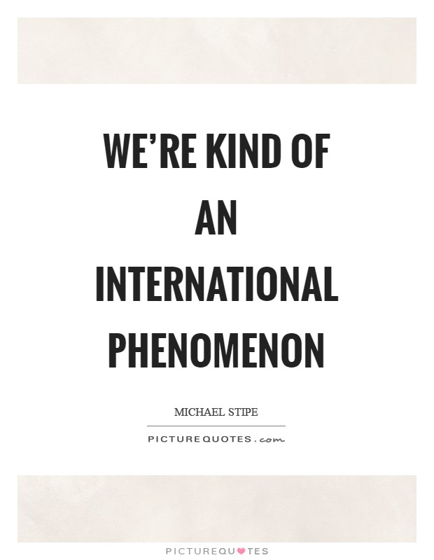 We're kind of an international phenomenon Picture Quote #1
