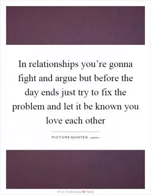 In relationships you’re gonna fight and argue but before the day ends just try to fix the problem and let it be known you love each other Picture Quote #1