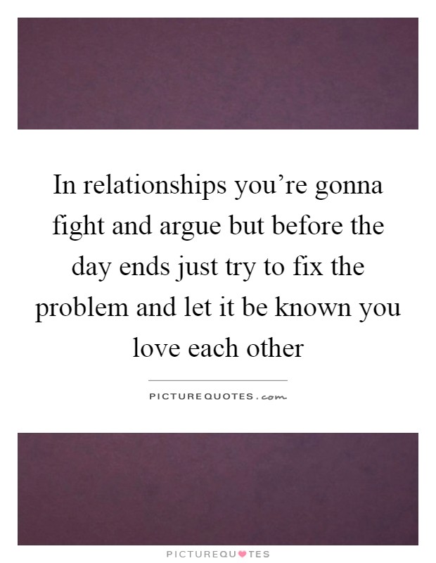 In relationships you're gonna fight and argue but before the day ends just try to fix the problem and let it be known you love each other Picture Quote #1