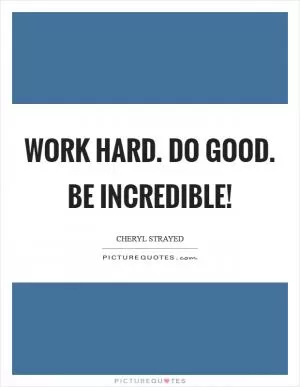 Work hard. Do good. Be incredible! Picture Quote #1