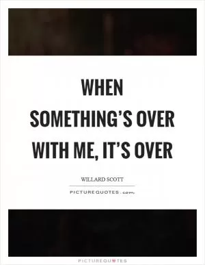 When something’s over with me, it’s over Picture Quote #1