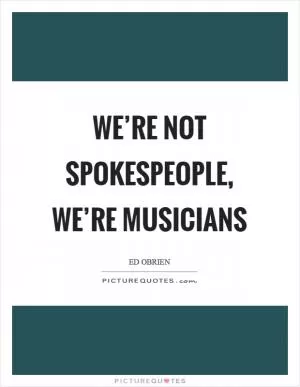 We’re not spokespeople, we’re musicians Picture Quote #1