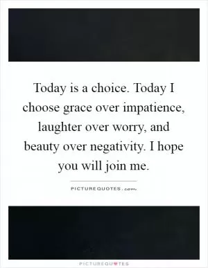 Today is a choice. Today I choose grace over impatience, laughter over worry, and beauty over negativity. I hope you will join me Picture Quote #1