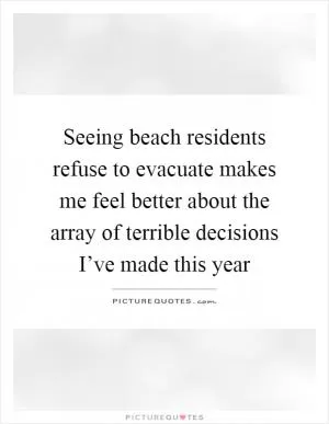 Seeing beach residents refuse to evacuate makes me feel better about the array of terrible decisions I’ve made this year Picture Quote #1