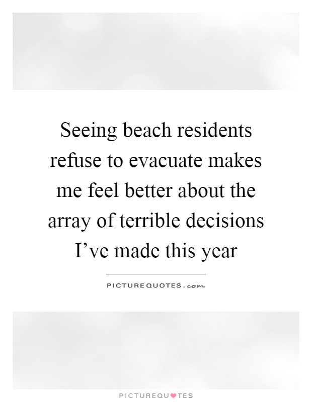 Seeing beach residents refuse to evacuate makes me feel better about the array of terrible decisions I've made this year Picture Quote #1