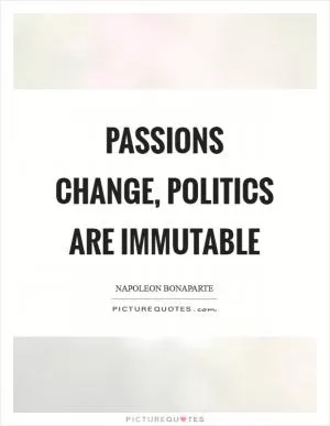 Passions change, politics are immutable Picture Quote #1
