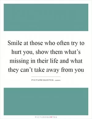 Smile at those who often try to hurt you, show them what’s missing in their life and what they can’t take away from you Picture Quote #1