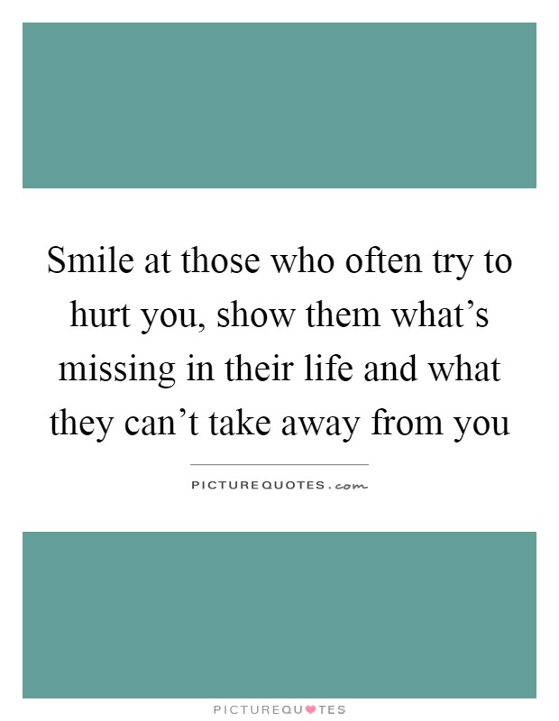 Smile at those who often try to hurt you, show them what's missing in their life and what they can't take away from you Picture Quote #1