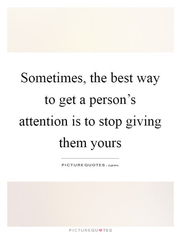 Sometimes, the best way to get a person's attention is to stop giving them yours Picture Quote #1