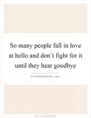 So many people fall in love at hello and don’t fight for it until they hear goodbye Picture Quote #1