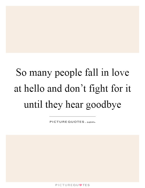 So many people fall in love at hello and don't fight for it until they hear goodbye Picture Quote #1