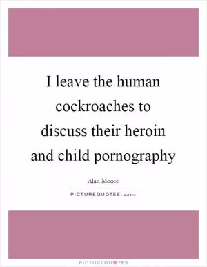 I leave the human cockroaches to discuss their heroin and child pornography Picture Quote #1