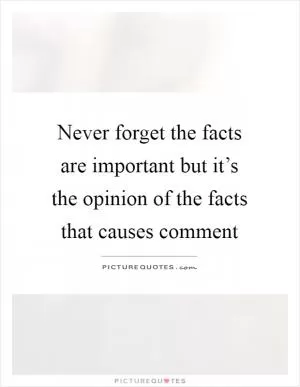 Never forget the facts are important but it’s the opinion of the facts that causes comment Picture Quote #1