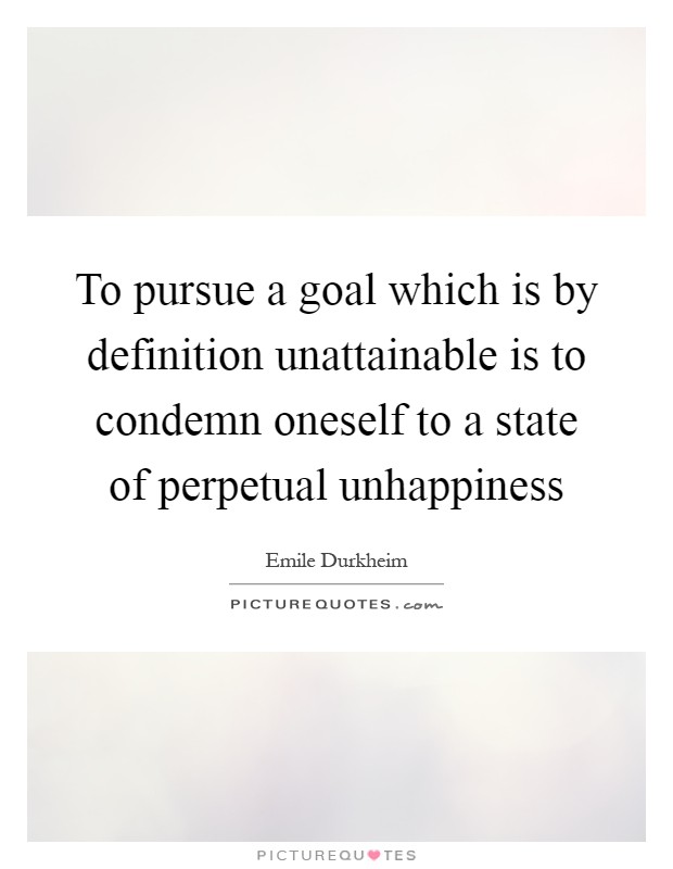 To pursue a goal which is by definition unattainable is to condemn oneself to a state of perpetual unhappiness Picture Quote #1