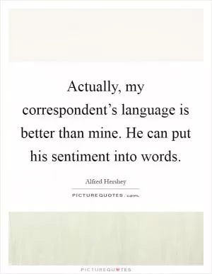 Actually, my correspondent’s language is better than mine. He can put his sentiment into words Picture Quote #1