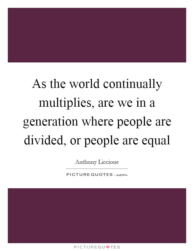 As the world continually multiplies, are we in a generation where people are divided, or people are equal Picture Quote #1