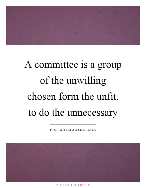 A committee is a group of the unwilling chosen form the unfit, to do the unnecessary Picture Quote #1