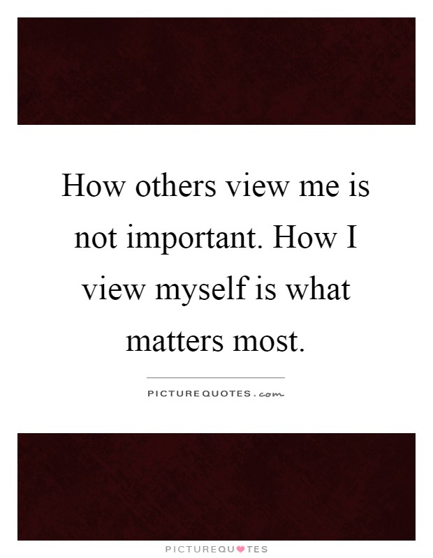 How others view me is not important. How I view myself is what matters most Picture Quote #1