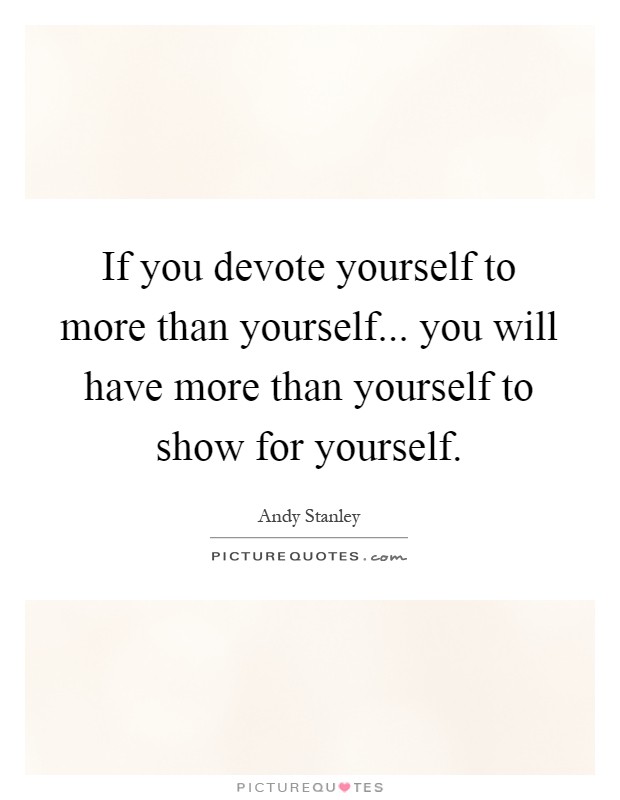 If you devote yourself to more than yourself... you will have more than yourself to show for yourself Picture Quote #1