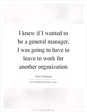 I knew if I wanted to be a general manager, I was going to have to leave to work for another organization Picture Quote #1