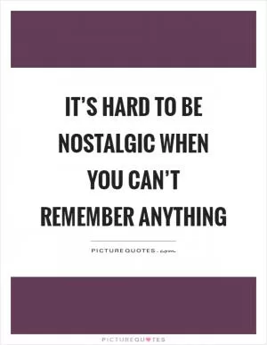 It’s hard to be nostalgic when you can’t remember anything Picture Quote #1