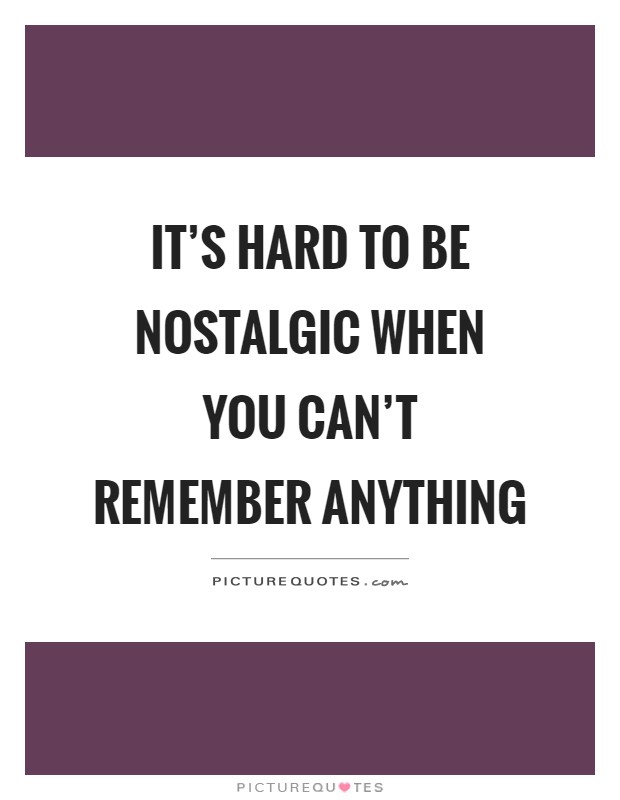 It's hard to be nostalgic when you can't remember anything Picture Quote #1