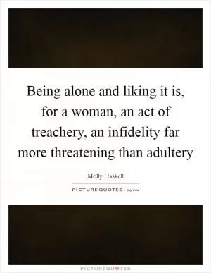 Being alone and liking it is, for a woman, an act of treachery, an infidelity far more threatening than adultery Picture Quote #1