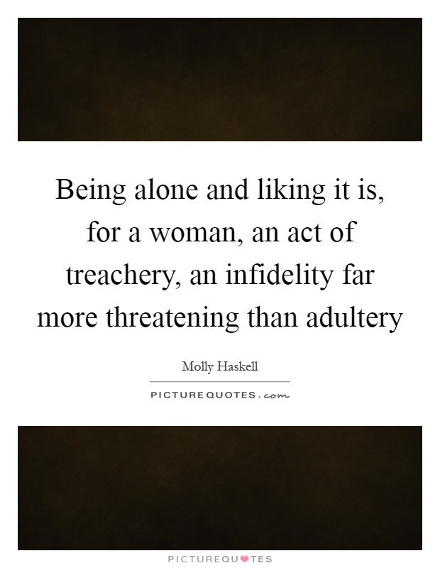 Being alone and liking it is, for a woman, an act of treachery, an infidelity far more threatening than adultery Picture Quote #1
