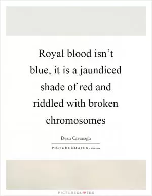 Royal blood isn’t blue, it is a jaundiced shade of red and riddled with broken chromosomes Picture Quote #1