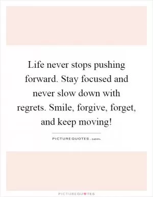 Life never stops pushing forward. Stay focused and never slow down with regrets. Smile, forgive, forget, and keep moving! Picture Quote #1