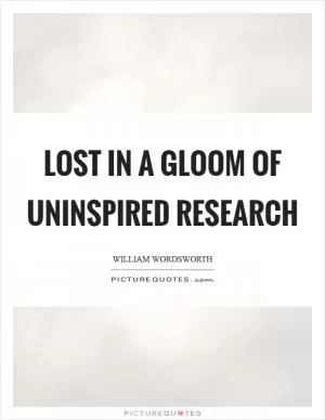 Lost in a gloom of uninspired research Picture Quote #1