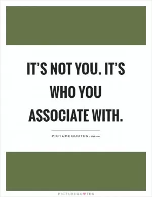 It’s not you. It’s who you associate with Picture Quote #1