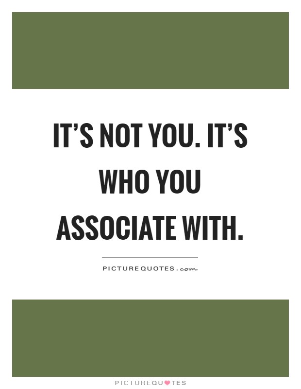 It's not you. It's who you associate with Picture Quote #1